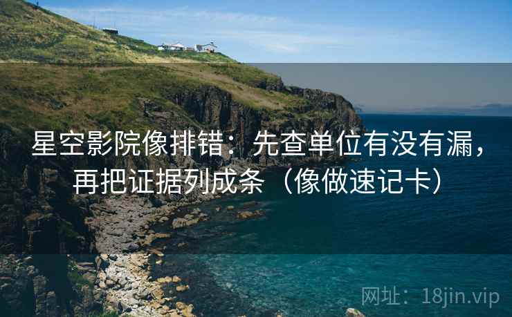 星空影院像排错：先查单位有没有漏，再把证据列成条（像做速记卡）