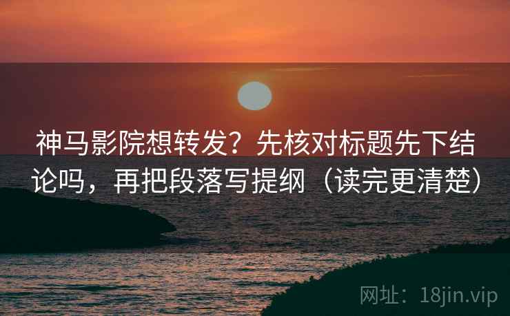 神马影院想转发？先核对标题先下结论吗，再把段落写提纲（读完更清楚）