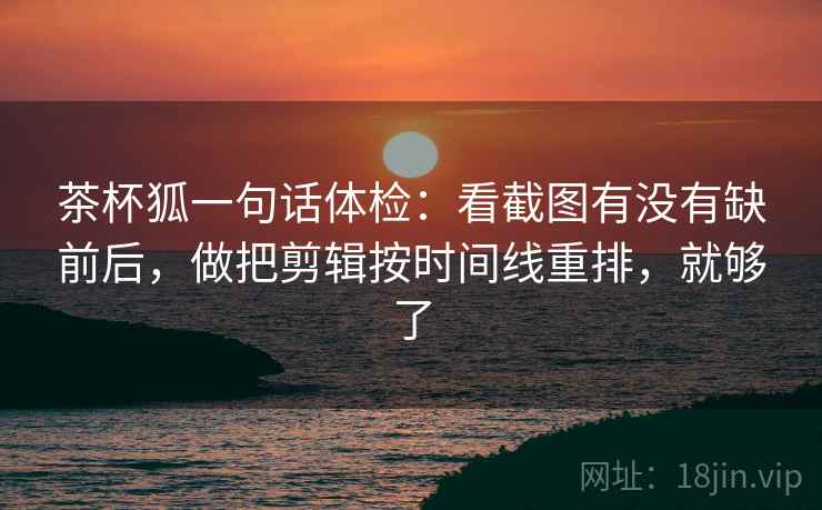 茶杯狐一句话体检：看截图有没有缺前后，做把剪辑按时间线重排，就够了