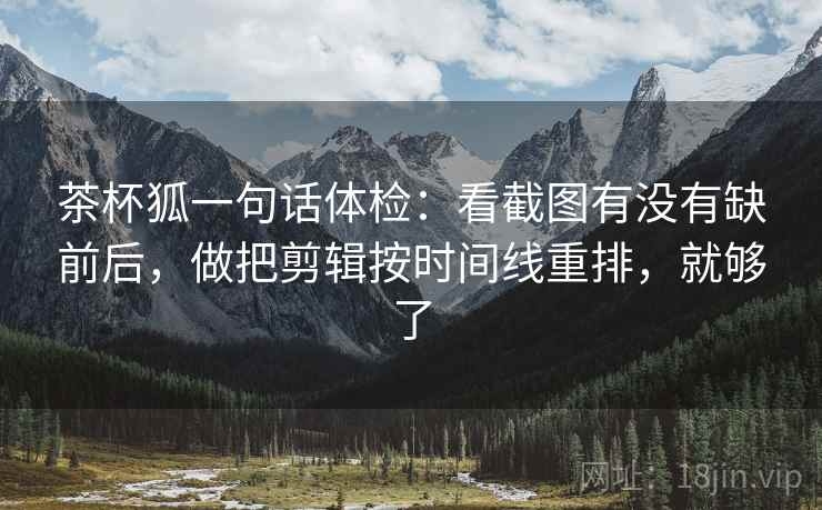 茶杯狐一句话体检：看截图有没有缺前后，做把剪辑按时间线重排，就够了