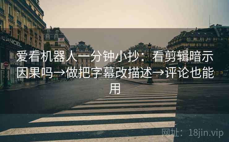 爱看机器人一分钟小抄：看剪辑暗示因果吗→做把字幕改描述→评论也能用
