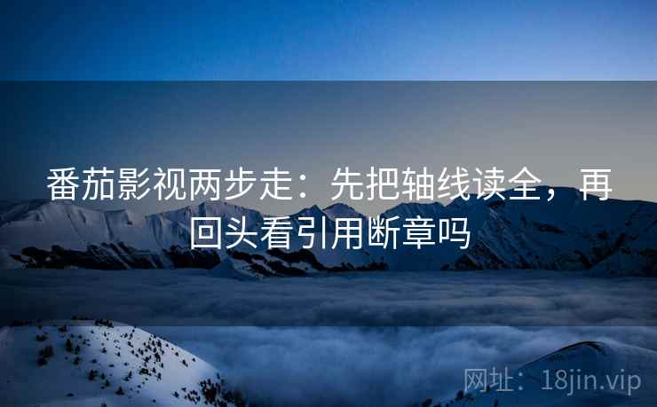 番茄影视两步走：先把轴线读全，再回头看引用断章吗