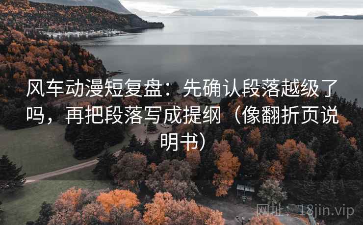 风车动漫短复盘：先确认段落越级了吗，再把段落写成提纲（像翻折页说明书）