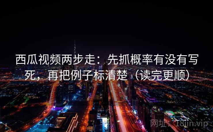 西瓜视频两步走：先抓概率有没有写死，再把例子标清楚（读完更顺）
