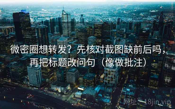 微密圈想转发？先核对截图缺前后吗，再把标题改问句（像做批注）