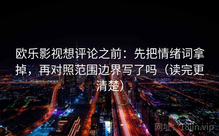 欧乐影视想评论之前：先把情绪词拿掉，再对照范围边界写了吗（读完更清楚）