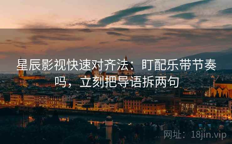 星辰影视快速对齐法：盯配乐带节奏吗，立刻把导语拆两句