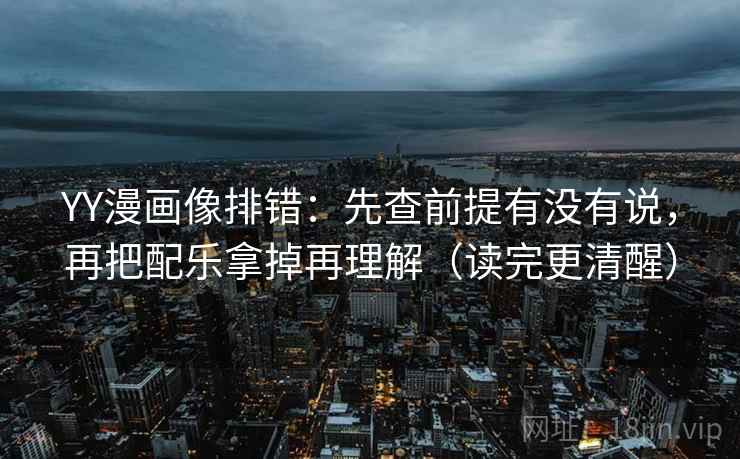 YY漫画像排错：先查前提有没有说，再把配乐拿掉再理解（读完更清醒）