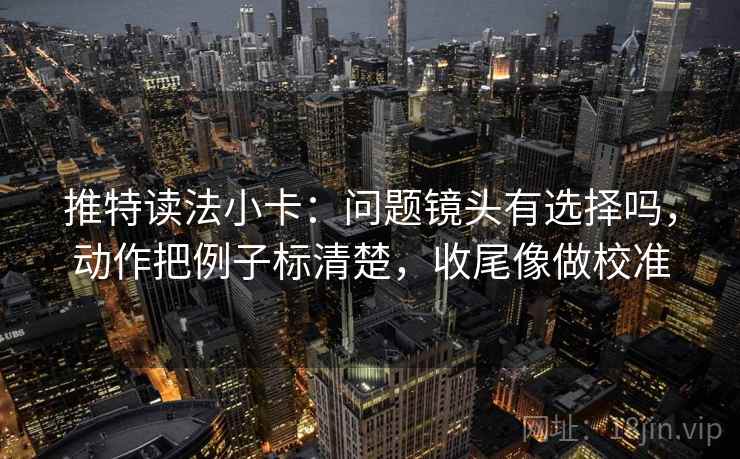 推特读法小卡：问题镜头有选择吗，动作把例子标清楚，收尾像做校准