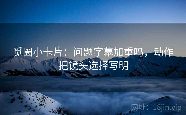 觅圈小卡片：问题字幕加重吗，动作把镜头选择写明