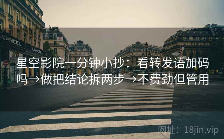 星空影院一分钟小抄：看转发语加码吗→做把结论拆两步→不费劲但管用