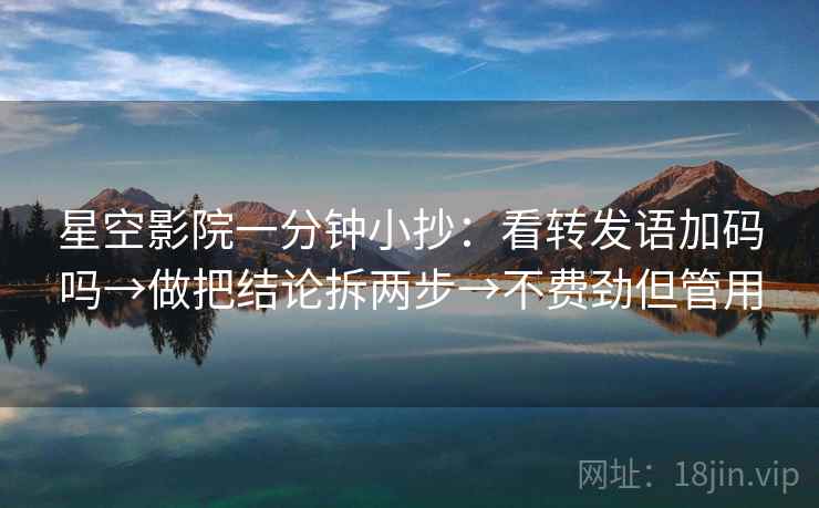 星空影院一分钟小抄：看转发语加码吗→做把结论拆两步→不费劲但管用