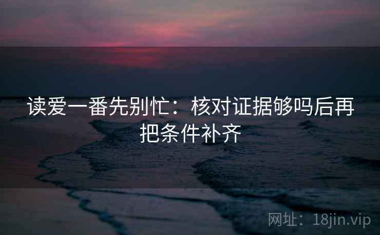 读爱一番先别忙：核对证据够吗后再把条件补齐