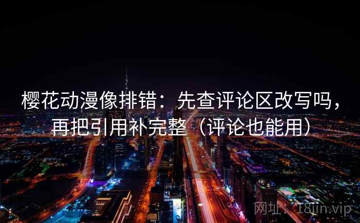 樱花动漫像排错：先查评论区改写吗，再把引用补完整（评论也能用）