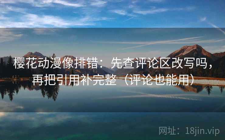樱花动漫像排错：先查评论区改写吗，再把引用补完整（评论也能用）