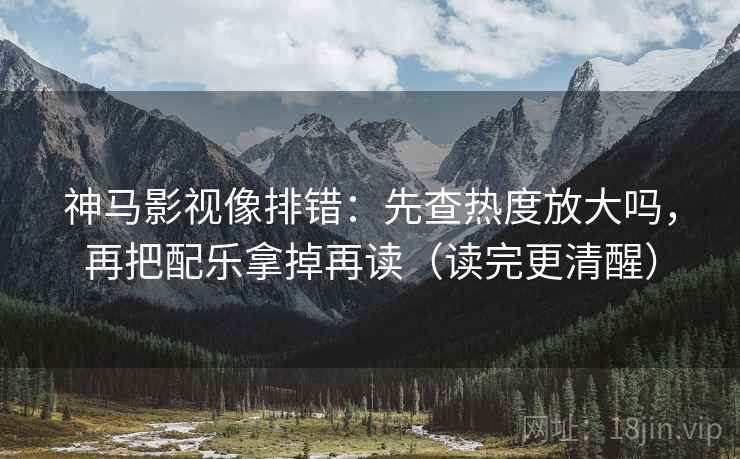 神马影视像排错：先查热度放大吗，再把配乐拿掉再读（读完更清醒）