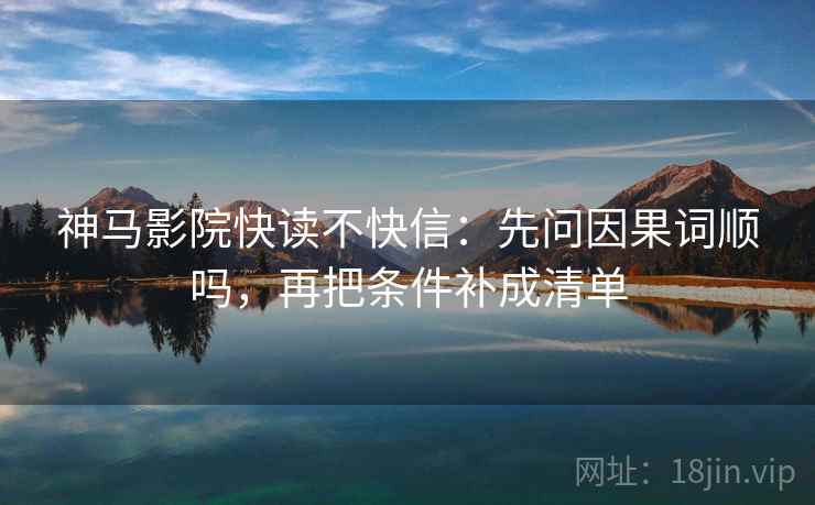 神马影院快读不快信：先问因果词顺吗，再把条件补成清单