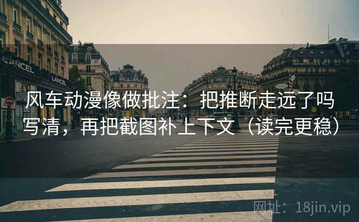 风车动漫像做批注：把推断走远了吗写清，再把截图补上下文（读完更稳）