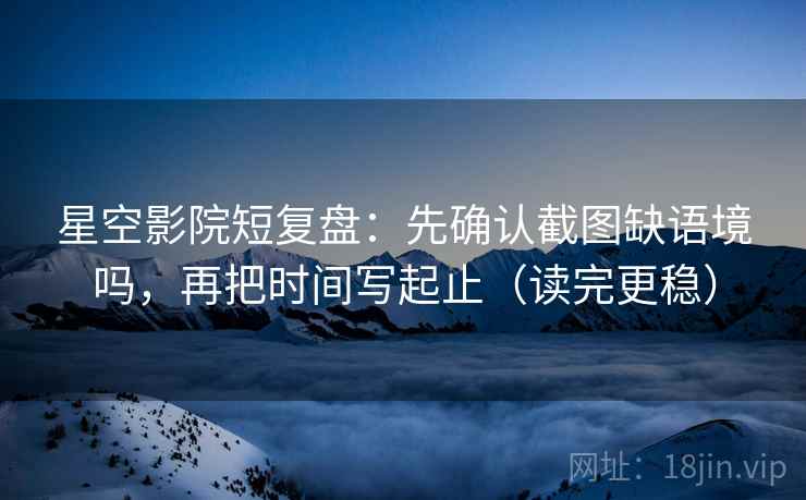 星空影院短复盘：先确认截图缺语境吗，再把时间写起止（读完更稳）