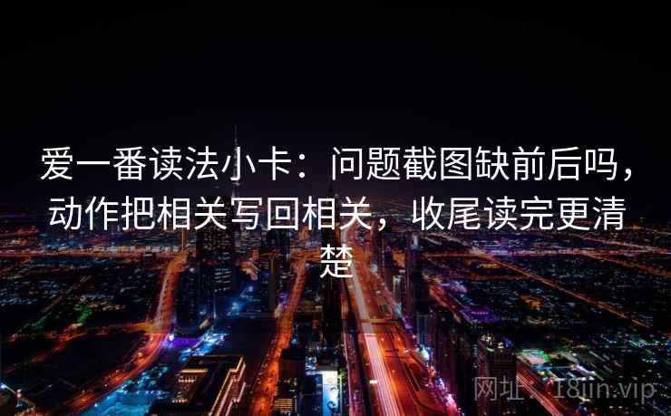爱一番读法小卡：问题截图缺前后吗，动作把相关写回相关，收尾读完更清楚