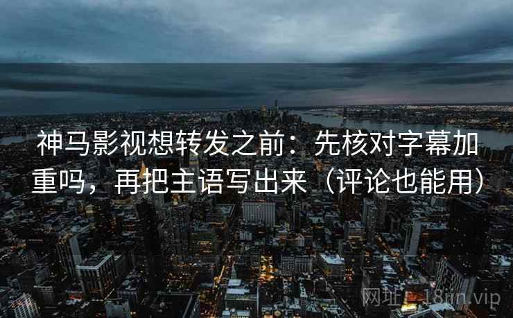 神马影视想转发之前：先核对字幕加重吗，再把主语写出来（评论也能用）