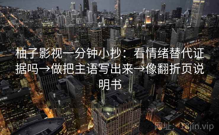 柚子影视一分钟小抄：看情绪替代证据吗→做把主语写出来→像翻折页说明书