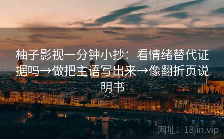 柚子影视一分钟小抄：看情绪替代证据吗→做把主语写出来→像翻折页说明书