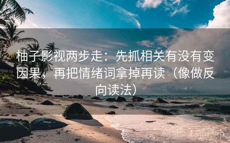 柚子影视两步走：先抓相关有没有变因果，再把情绪词拿掉再读（像做反向读法）