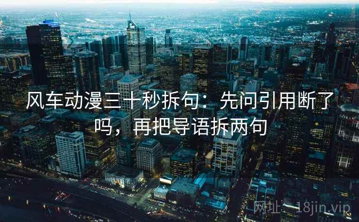 风车动漫三十秒拆句：先问引用断了吗，再把导语拆两句
