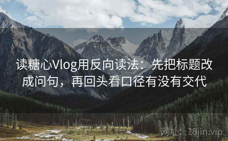 读糖心Vlog用反向读法：先把标题改成问句，再回头看口径有没有交代