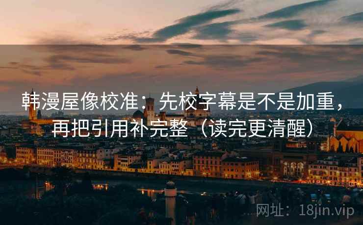 韩漫屋像校准：先校字幕是不是加重，再把引用补完整（读完更清醒）