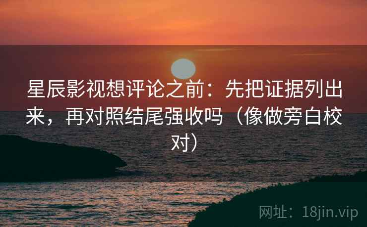 星辰影视想评论之前：先把证据列出来，再对照结尾强收吗（像做旁白校对）