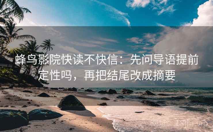 蜂鸟影院快读不快信：先问导语提前定性吗，再把结尾改成摘要