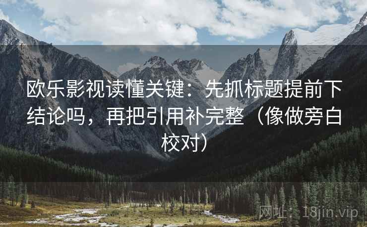 欧乐影视读懂关键：先抓标题提前下结论吗，再把引用补完整（像做旁白校对）