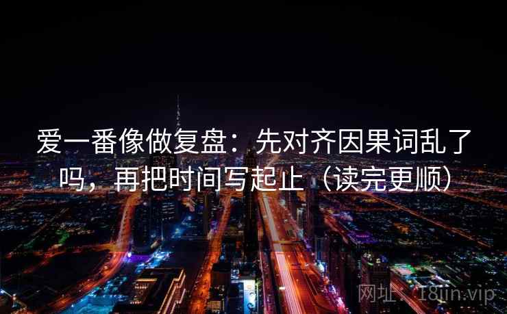 爱一番像做复盘：先对齐因果词乱了吗，再把时间写起止（读完更顺）