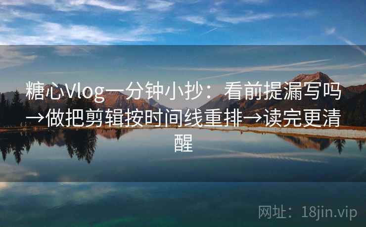 糖心Vlog一分钟小抄：看前提漏写吗→做把剪辑按时间线重排→读完更清醒