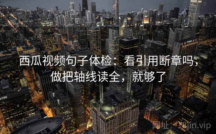 西瓜视频句子体检：看引用断章吗，做把轴线读全，就够了