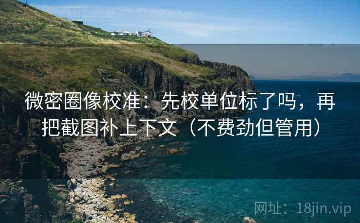 微密圈像校准：先校单位标了吗，再把截图补上下文（不费劲但管用）
