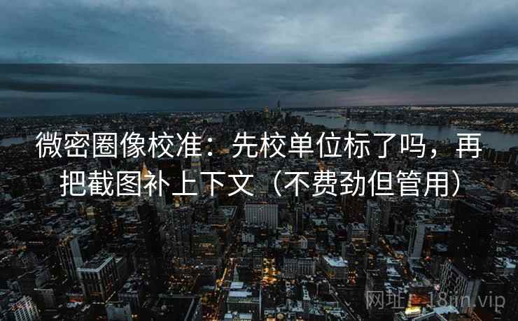 微密圈像校准：先校单位标了吗，再把截图补上下文（不费劲但管用）