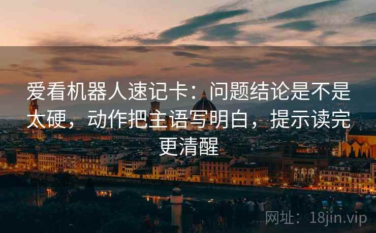 爱看机器人速记卡：问题结论是不是太硬，动作把主语写明白，提示读完更清醒