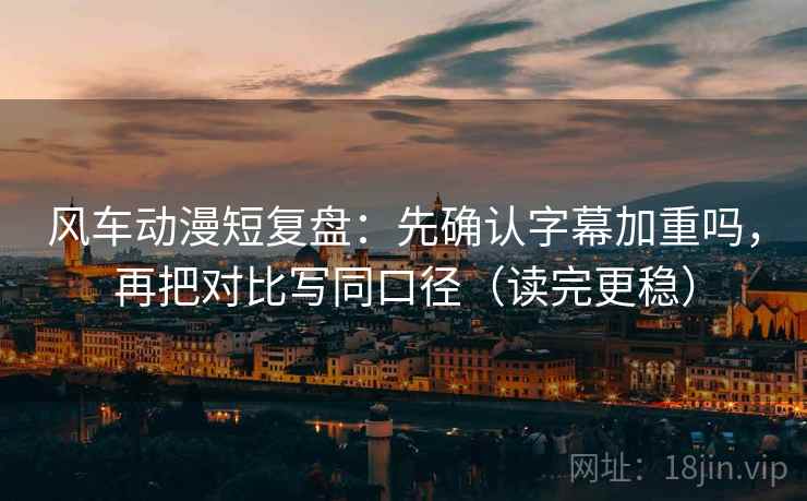 风车动漫短复盘：先确认字幕加重吗，再把对比写同口径（读完更稳）