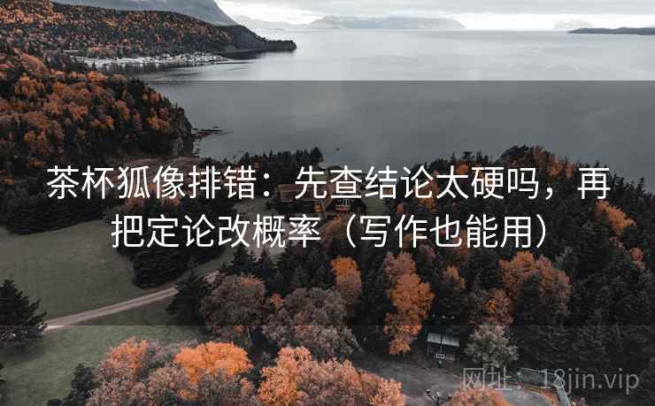 茶杯狐像排错：先查结论太硬吗，再把定论改概率（写作也能用）