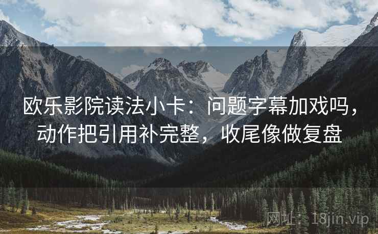 欧乐影院读法小卡：问题字幕加戏吗，动作把引用补完整，收尾像做复盘