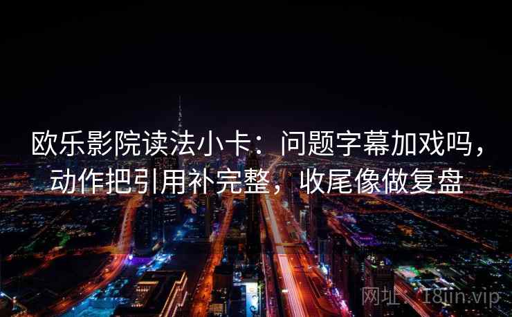 欧乐影院读法小卡：问题字幕加戏吗，动作把引用补完整，收尾像做复盘