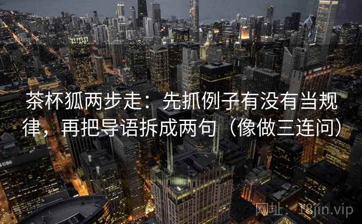 茶杯狐两步走：先抓例子有没有当规律，再把导语拆成两句（像做三连问）
