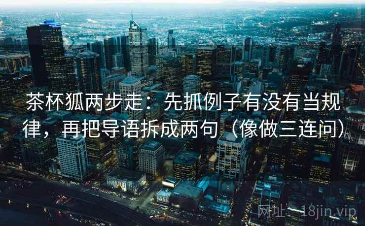 茶杯狐两步走：先抓例子有没有当规律，再把导语拆成两句（像做三连问）
