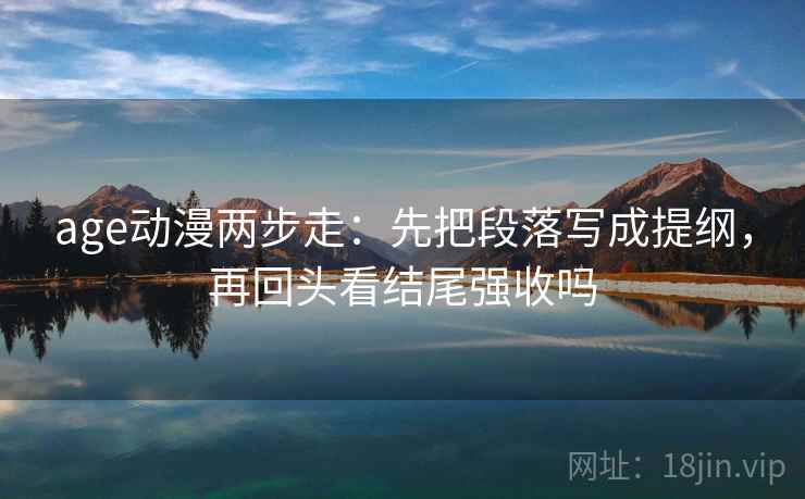 age动漫两步走：先把段落写成提纲，再回头看结尾强收吗